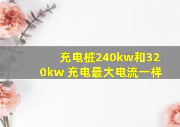 充电桩240kw和320kw 充电最大电流一样